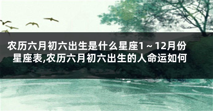 农历六月初六出生是什么星座1~12月份星座表,农历六月初六出生的人命运如何