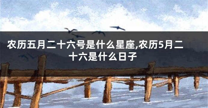 农历五月二十六号是什么星座,农历5月二十六是什么日子