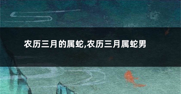 农历三月的属蛇,农历三月属蛇男