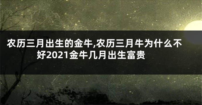 农历三月出生的金牛,农历三月牛为什么不好2021金牛几月出生富贵