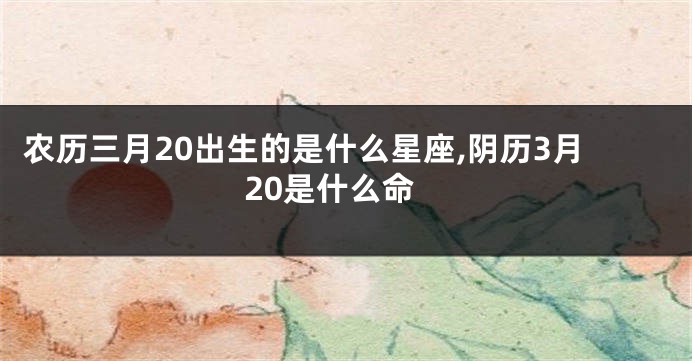 农历三月20出生的是什么星座,阴历3月20是什么命