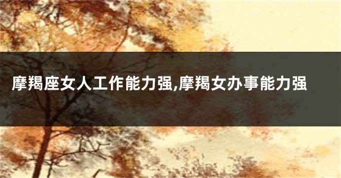 摩羯座女人工作能力强,摩羯女办事能力强