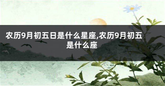 农历9月初五日是什么星座,农历9月初五是什么座