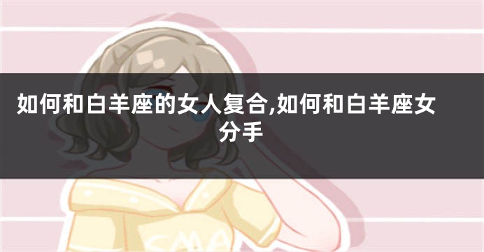 如何和白羊座的女人复合,如何和白羊座女分手