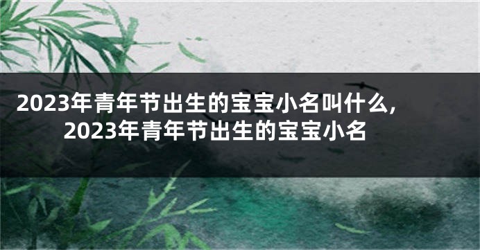 2023年青年节出生的宝宝小名叫什么,2023年青年节出生的宝宝小名