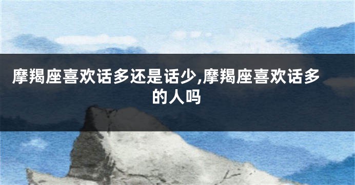 摩羯座喜欢话多还是话少,摩羯座喜欢话多的人吗