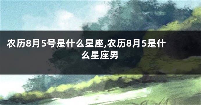农历8月5号是什么星座,农历8月5是什么星座男