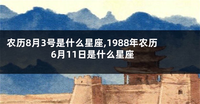农历8月3号是什么星座,1988年农历6月11日是什么星座