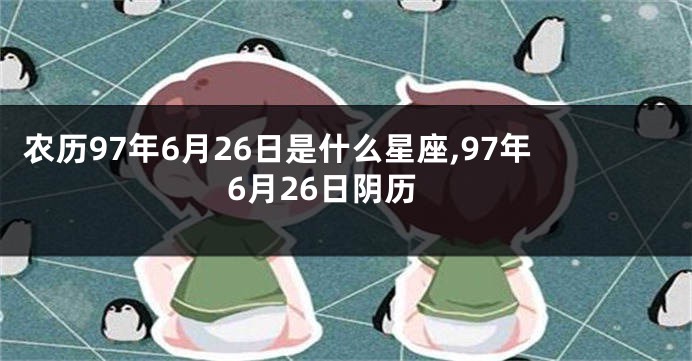 农历97年6月26日是什么星座,97年6月26日阴历