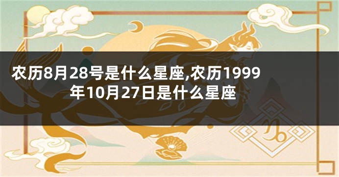农历8月28号是什么星座,农历1999年10月27日是什么星座