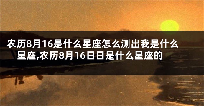 农历8月16是什么星座怎么测出我是什么星座,农历8月16日日是什么星座的