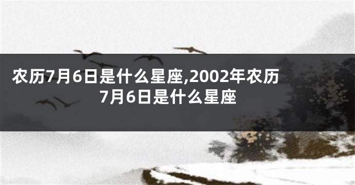 农历7月6日是什么星座,2002年农历7月6日是什么星座