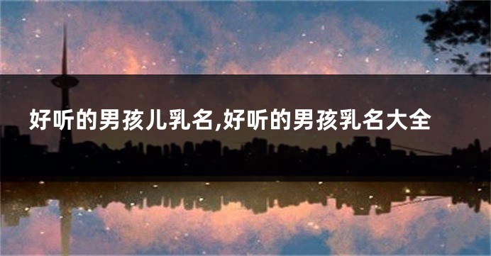 好听的男孩儿乳名,好听的男孩乳名大全