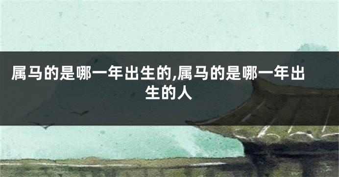 属马的是哪一年出生的,属马的是哪一年出生的人