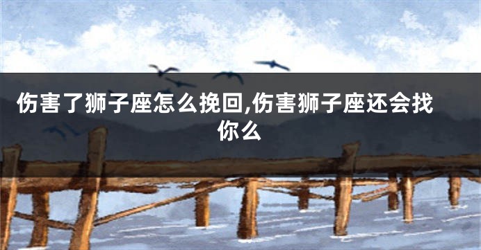 伤害了狮子座怎么挽回,伤害狮子座还会找你么