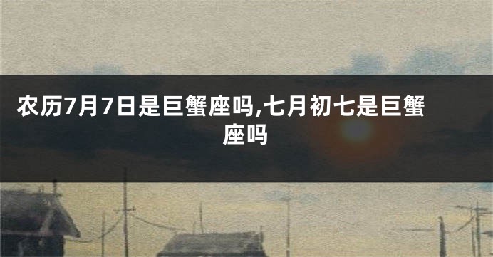 农历7月7日是巨蟹座吗,七月初七是巨蟹座吗