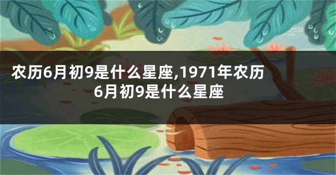 农历6月初9是什么星座,1971年农历6月初9是什么星座