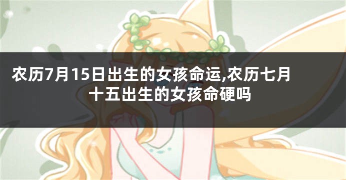 农历7月15日出生的女孩命运,农历七月十五出生的女孩命硬吗