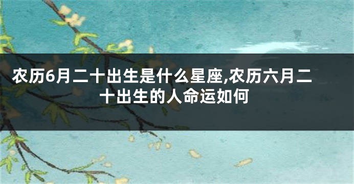 农历6月二十出生是什么星座,农历六月二十出生的人命运如何
