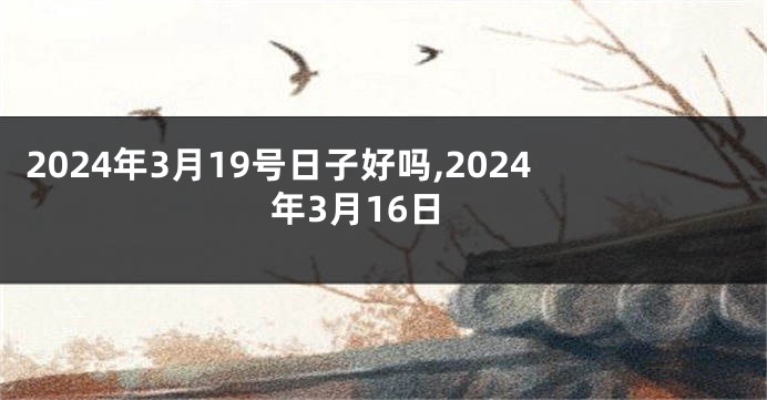 2024年3月19号日子好吗,2024年3月16日