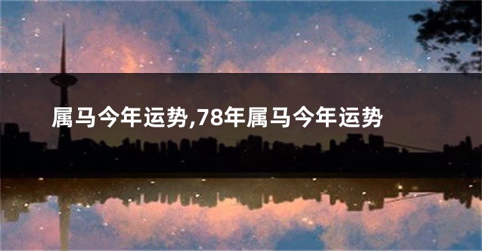 属马今年运势,78年属马今年运势