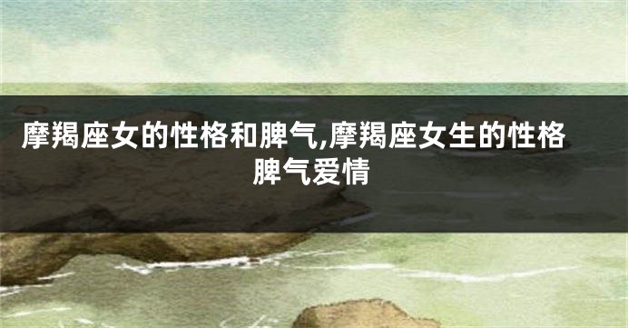 摩羯座女的性格和脾气,摩羯座女生的性格脾气爱情