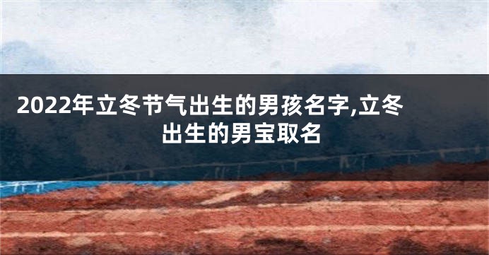 2022年立冬节气出生的男孩名字,立冬出生的男宝取名