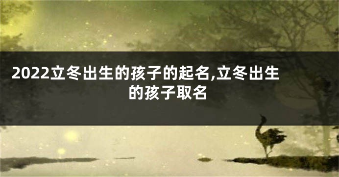 2022立冬出生的孩子的起名,立冬出生的孩子取名