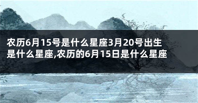 农历6月15号是什么星座3月20号出生是什么星座,农历的6月15日是什么星座
