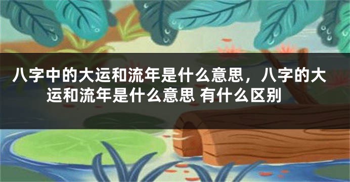 八字中的大运和流年是什么意思,八字的大运和流年是什么意思 有什么区别