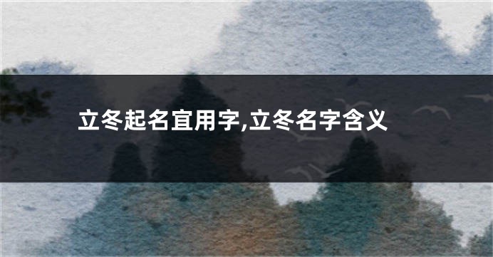 立冬起名宜用字,立冬名字含义