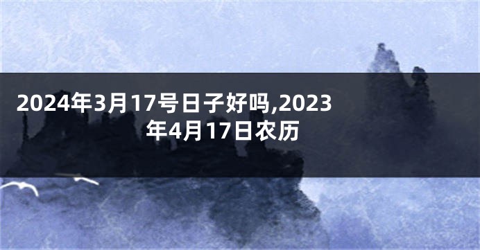 2024年3月17号日子好吗,2023年4月17日农历