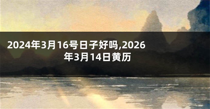 2024年3月16号日子好吗,2026年3月14日黄历