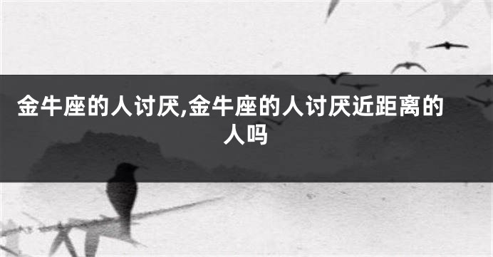 金牛座的人讨厌,金牛座的人讨厌近距离的人吗