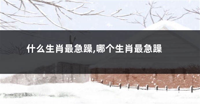 什么生肖最急躁,哪个生肖最急躁