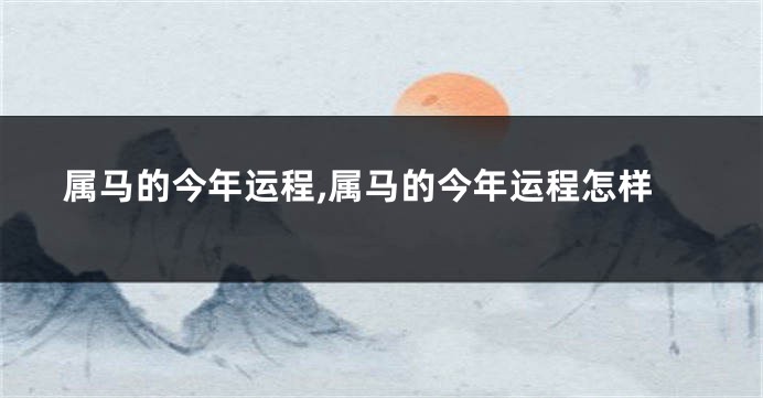 属马的今年运程,属马的今年运程怎样