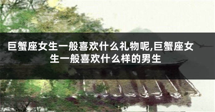 巨蟹座女生一般喜欢什么礼物呢,巨蟹座女生一般喜欢什么样的男生