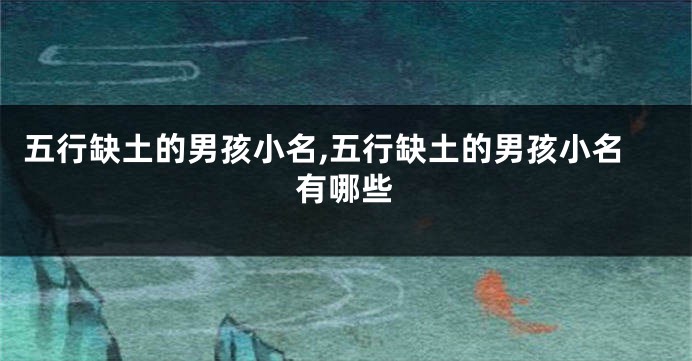 五行缺土的男孩小名,五行缺土的男孩小名有哪些