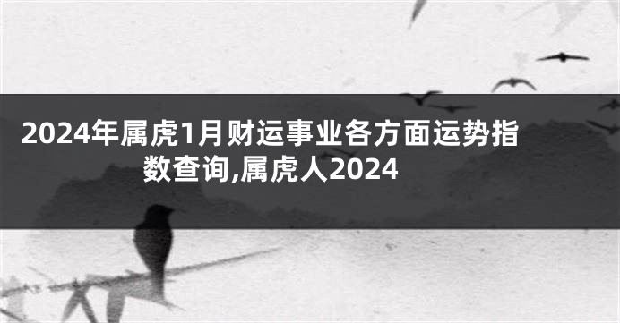 2024年属虎1月财运事业各方面运势指数查询,属虎人2024