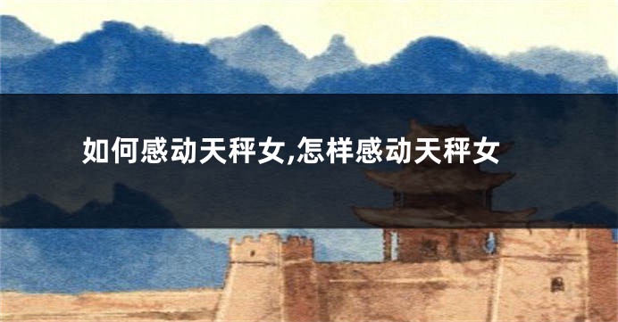 如何感动天秤女,怎样感动天秤女