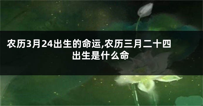 农历3月24出生的命运,农历三月二十四出生是什么命