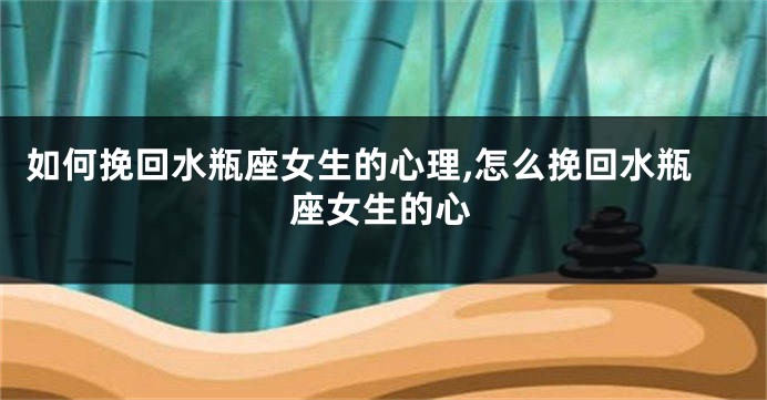 如何挽回水瓶座女生的心理,怎么挽回水瓶座女生的心