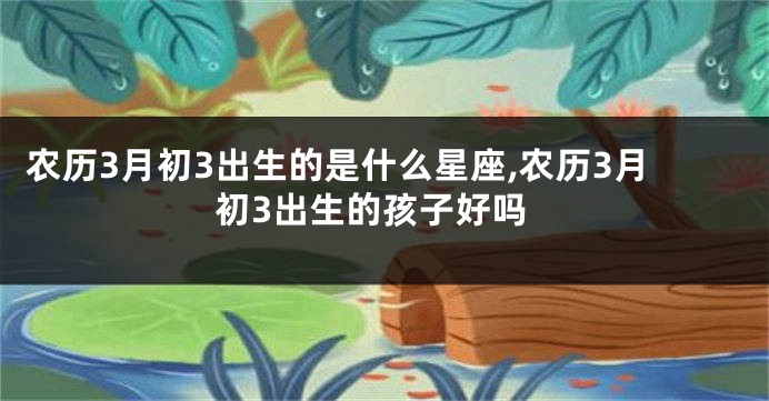 农历3月初3出生的是什么星座,农历3月初3出生的孩子好吗