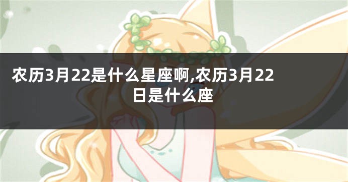 农历3月22是什么星座啊,农历3月22日是什么座