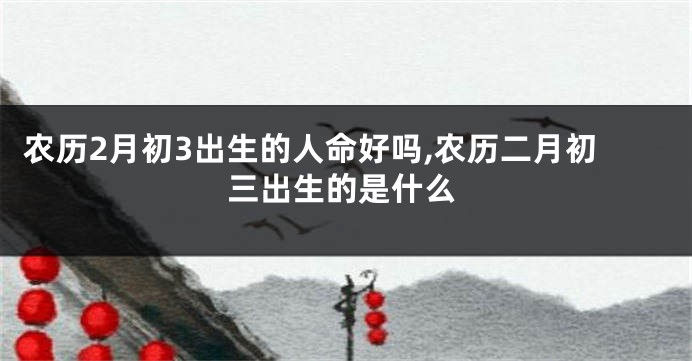 农历2月初3出生的人命好吗,农历二月初三出生的是什么