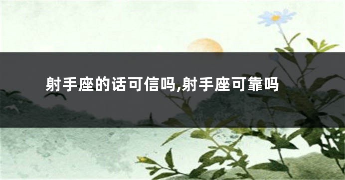射手座的话可信吗,射手座可靠吗