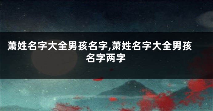 萧姓名字大全男孩名字,萧姓名字大全男孩名字两字