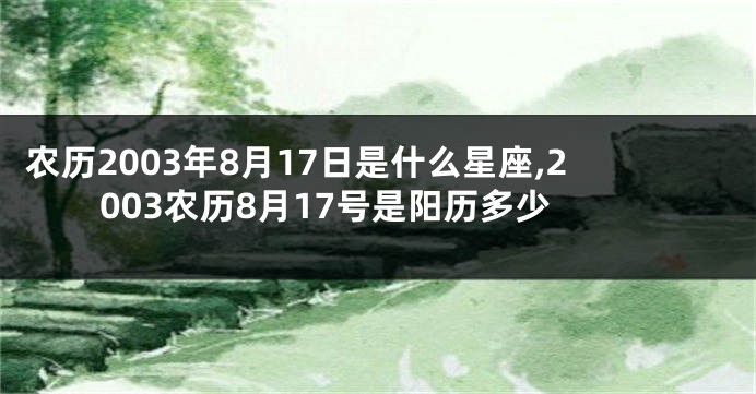 农历2003年8月17日是什么星座,2003农历8月17号是阳历多少
