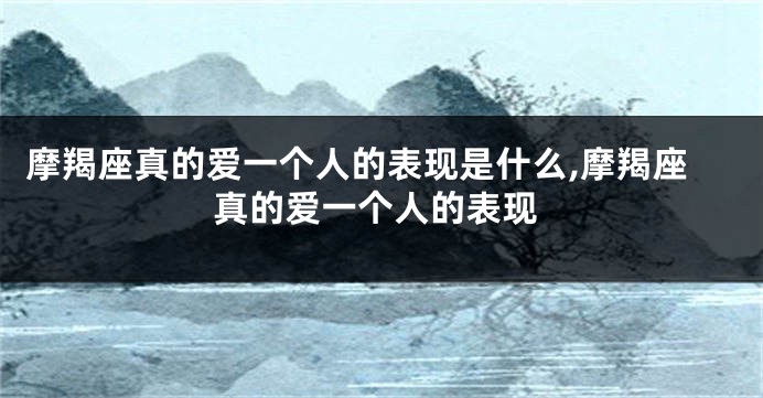 摩羯座真的爱一个人的表现是什么,摩羯座真的爱一个人的表现