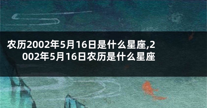 农历2002年5月16日是什么星座,2002年5月16日农历是什么星座